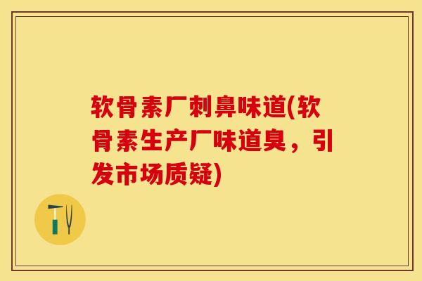 软骨素厂刺鼻味道(软骨素生产厂味道臭，引发市场质疑)