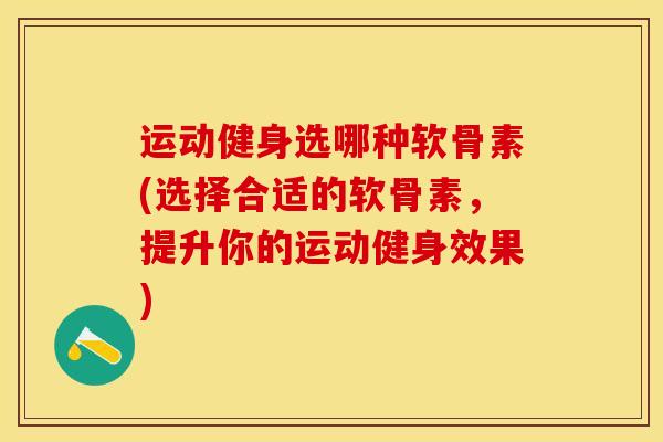运动健身选哪种软骨素(选择合适的软骨素，提升你的运动健身效果)
