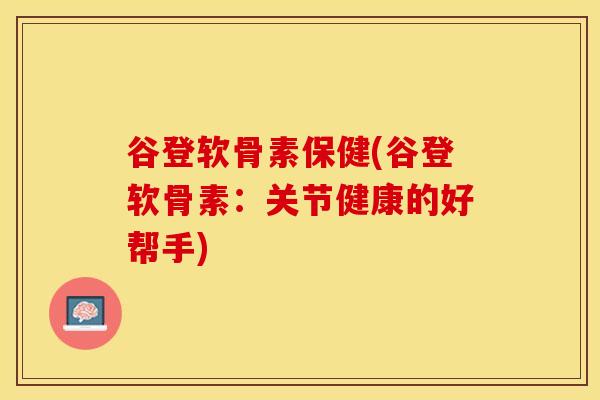 谷登软骨素保健(谷登软骨素：关节健康的好帮手)