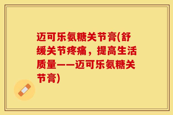 迈可乐氨糖关节膏(舒缓关节疼痛，提高生活质量——迈可乐氨糖关节膏)
