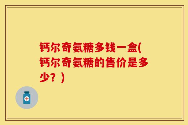 钙尔奇氨糖多钱一盒(钙尔奇氨糖的售价是多少？)