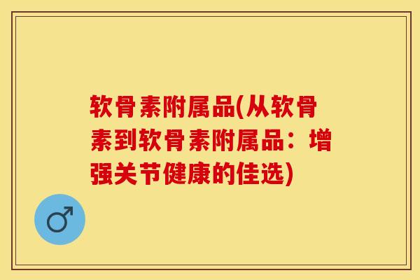 软骨素附属品(从软骨素到软骨素附属品：增强关节健康的佳选)