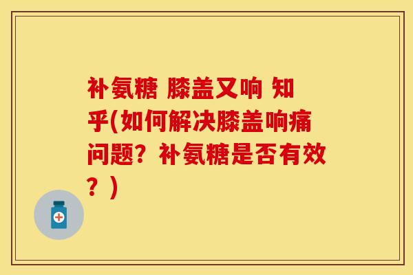 补氨糖 膝盖又响 知乎(如何解决膝盖响痛问题？补氨糖是否有效？)