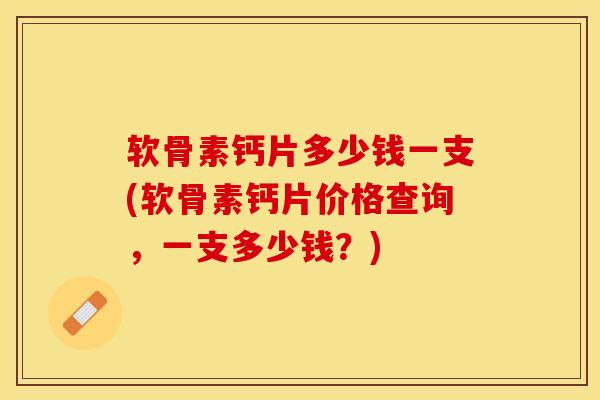 软骨素钙片多少钱一支(软骨素钙片价格查询，一支多少钱？)