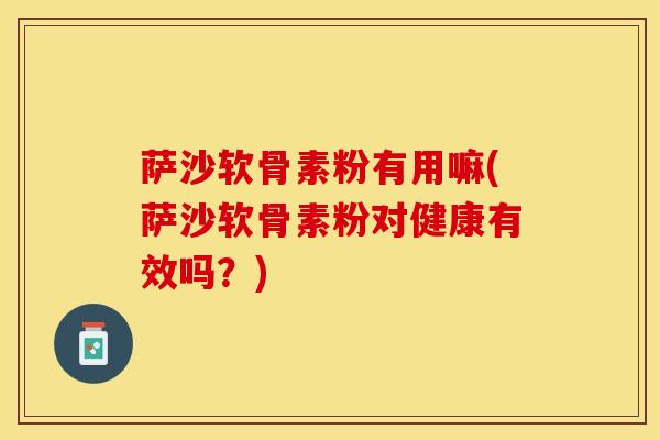 萨沙软骨素粉有用嘛(萨沙软骨素粉对健康有效吗？)