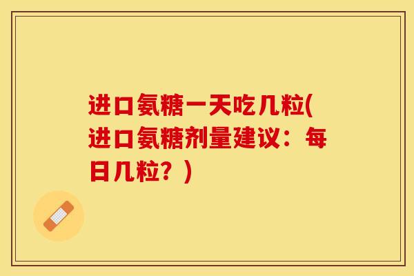进口氨糖一天吃几粒(进口氨糖剂量建议：每日几粒？)