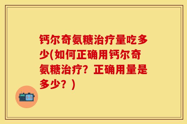 钙尔奇氨糖治疗量吃多少(如何正确用钙尔奇氨糖治疗？正确用量是多少？)