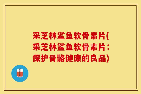 采芝林鲨鱼软骨素片(采芝林鲨鱼软骨素片：保护骨骼健康的良品)