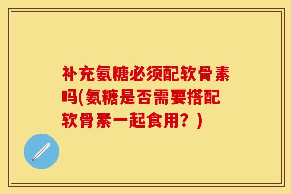 补充氨糖必须配软骨素吗(氨糖是否需要搭配软骨素一起食用？)