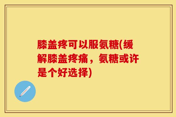 膝盖疼可以服氨糖(缓解膝盖疼痛,氨糖或许是个好选择)-第1张图片-关节保镖 膝盖疼可以服氨糖(缓解膝盖疼痛,氨糖或许是个好选择)-第1张图片-关节保镖