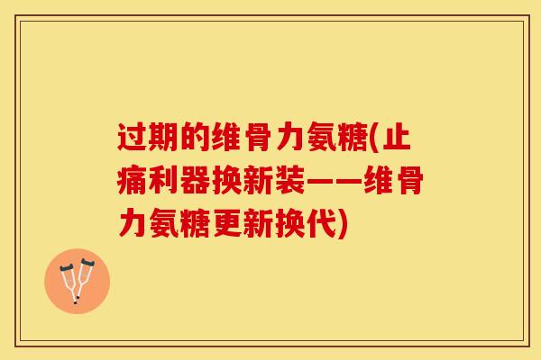 过期的维骨力氨糖(止痛利器换新装——维骨力氨糖更新换代)
