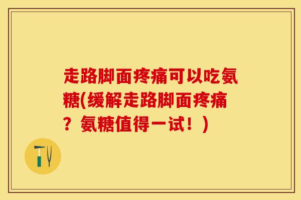 走路脚面疼痛可以吃氨糖(缓解走路脚面疼痛？氨糖值得一试！)