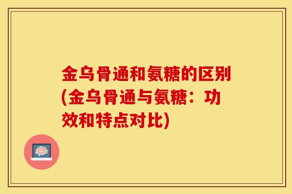 金乌骨通和氨糖的区别(金乌骨通与氨糖：功效和特点对比)