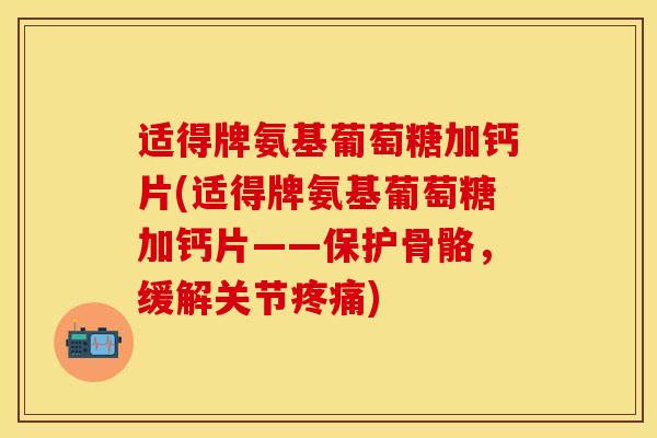 适得牌氨基葡萄糖加钙片(适得牌氨基葡萄糖加钙片——保护骨骼，缓解关节疼痛)