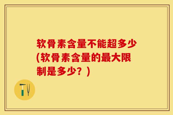 软骨素含量不能超多少(软骨素含量的最大限制是多少？)