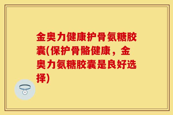 金奥力健康护骨氨糖胶囊(保护骨骼健康，金奥力氨糖胶囊是良好选择)
