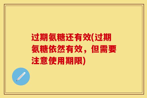过期氨糖还有效(过期氨糖依然有效，但需要注意使用期限)