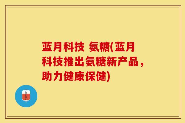 蓝月科技 氨糖(蓝月科技推出氨糖新产品，助力健康保健)