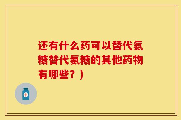 还有什么药可以替代氨糖替代氨糖的其他药物有哪些？)