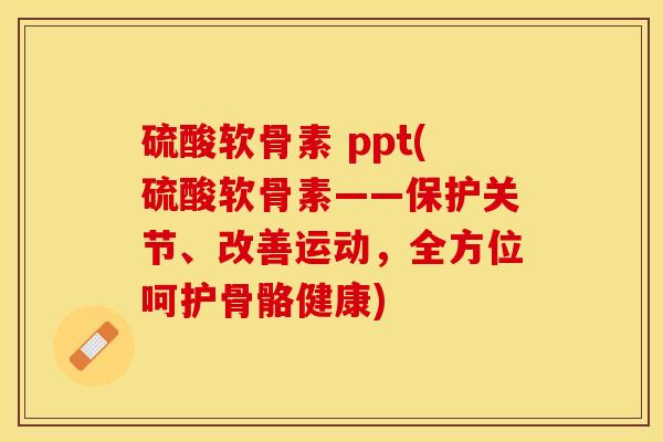 硫酸软骨素 ppt(硫酸软骨素——保护关节、改善运动，全方位呵护骨骼健康)