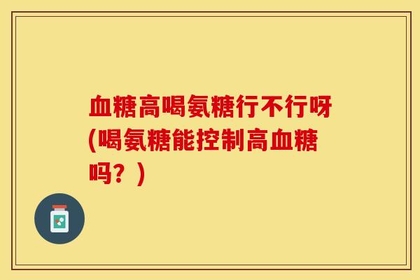 血糖高喝氨糖行不行呀(喝氨糖能控制高血糖吗？)