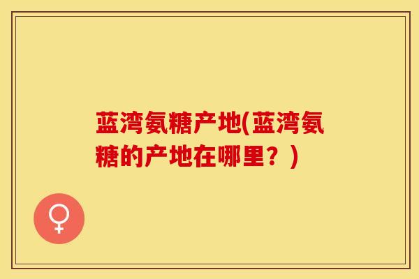 蓝湾氨糖产地(蓝湾氨糖的产地在哪里？)
