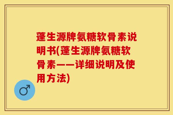 蓬生源牌氨糖软骨素说明书(蓬生源牌氨糖软骨素——详细说明及使用方法)