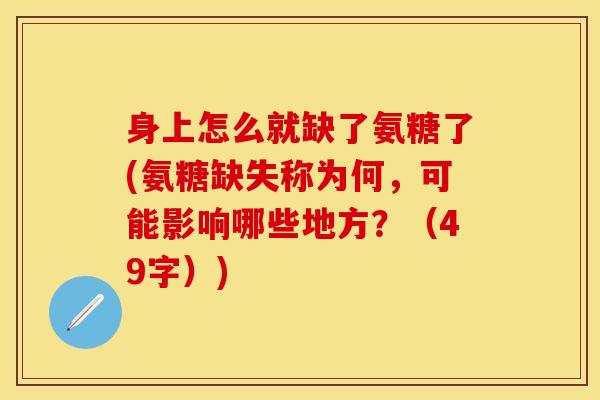 身上怎么就缺了氨糖了(氨糖缺失称为何，可能影响哪些地方？（49字）)
