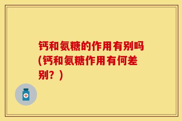 钙和氨糖的作用有别吗(钙和氨糖作用有何差别？)