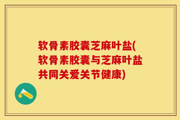 软骨素胶囊芝麻叶盐(软骨素胶囊与芝麻叶盐共同关爱关节健康)