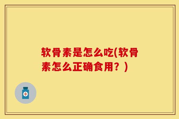 软骨素是怎么吃(软骨素怎么正确食用？)