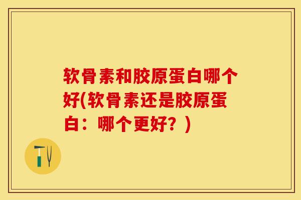 软骨素和胶原蛋白哪个好(软骨素还是胶原蛋白：哪个更好？)
