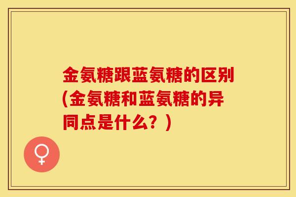 金氨糖跟蓝氨糖的区别(金氨糖和蓝氨糖的异同点是什么？)