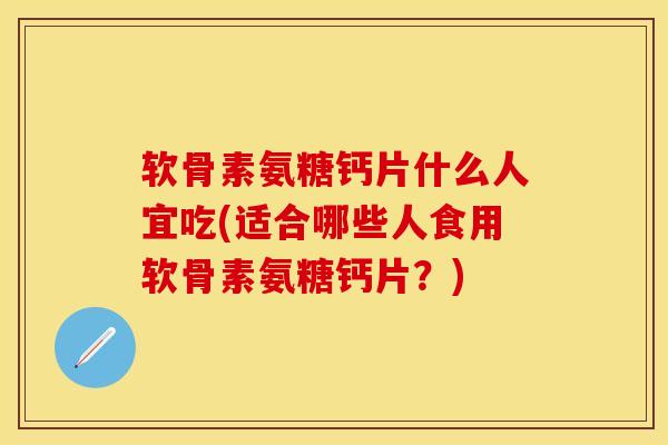 软骨素氨糖钙片什么人宜吃(适合哪些人食用软骨素氨糖钙片？)