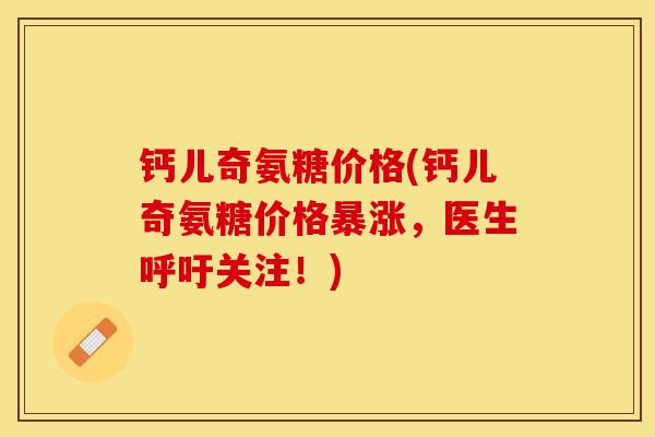 钙儿奇氨糖价格(钙儿奇氨糖价格暴涨，医生呼吁关注！)