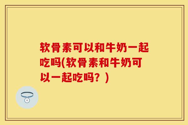 软骨素可以和牛奶一起吃吗(软骨素和牛奶可以一起吃吗？)