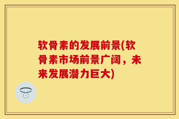 软骨素的发展前景(软骨素市场前景广阔，未来发展潜力巨大)