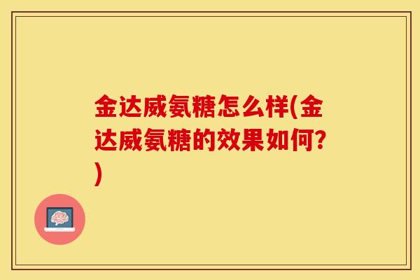 金达威氨糖怎么样(金达威氨糖的效果如何？)