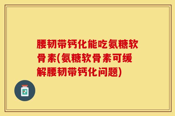 腰韧带钙化能吃氨糖软骨素(氨糖软骨素可缓解腰韧带钙化问题)