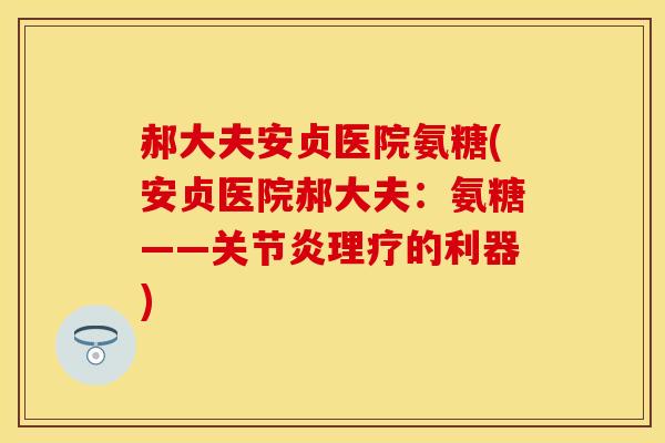 郝大夫安贞医院氨糖(安贞医院郝大夫：氨糖——关节炎理疗的利器)