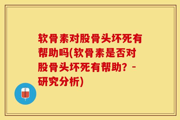 软骨素对股骨头坏死有帮助吗(软骨素是否对股骨头坏死有帮助？-研究分析)