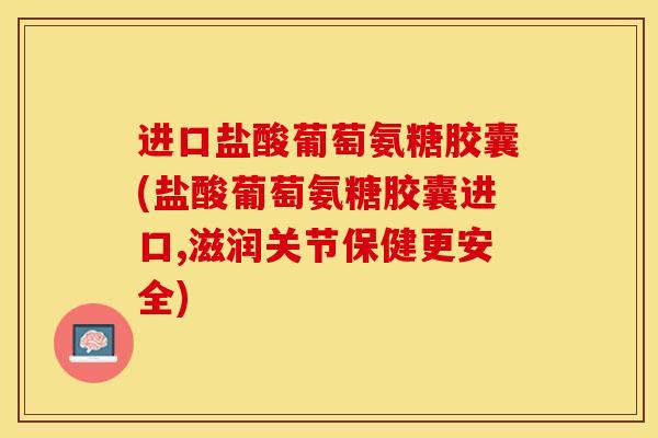 进口盐酸葡萄氨糖胶囊(盐酸葡萄氨糖胶囊进口,滋润关节保健更安全)