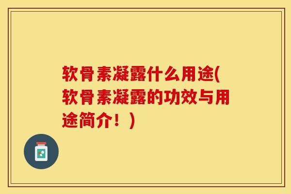 软骨素凝露什么用途(软骨素凝露的功效与用途简介！)