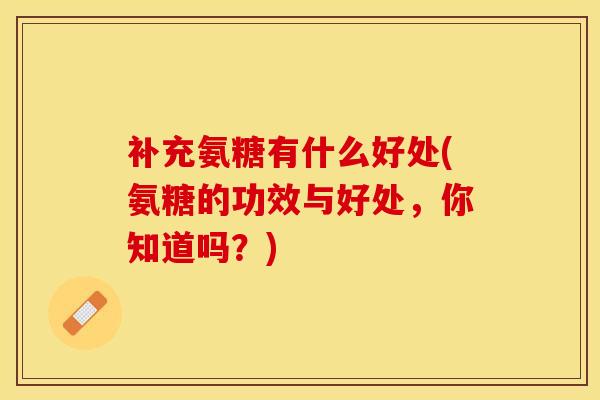 补充氨糖有什么好处(氨糖的功效与好处，你知道吗？)