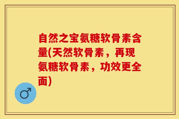 自然之宝氨糖软骨素含量(天然软骨素，再现氨糖软骨素，功效更全面)