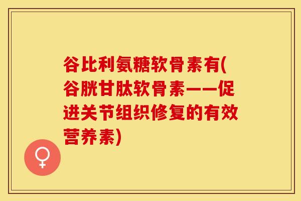 谷比利氨糖软骨素有(谷胱甘肽软骨素——促进关节组织修复的有效营养素)