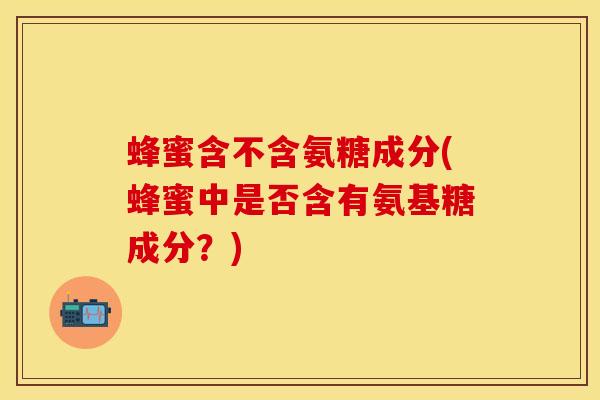蜂蜜含不含氨糖成分(蜂蜜中是否含有氨基糖成分？)