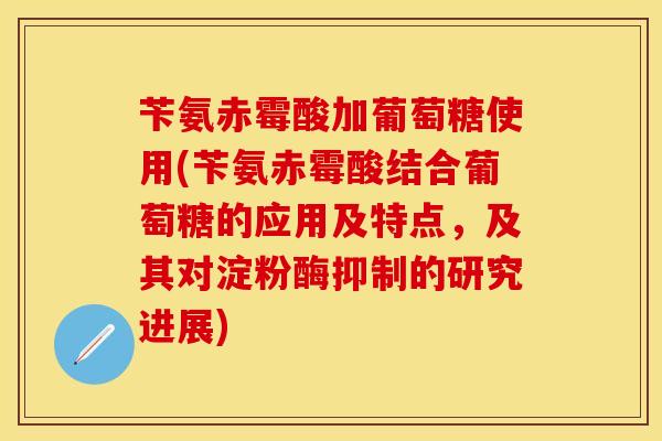 苄氨赤霉酸加葡萄糖使用(苄氨赤霉酸结合葡萄糖的应用及特点，及其对淀粉酶抑制的研究进展)