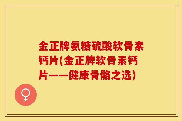 金正牌氨糖硫酸软骨素钙片(金正牌软骨素钙片——健康骨骼之选)