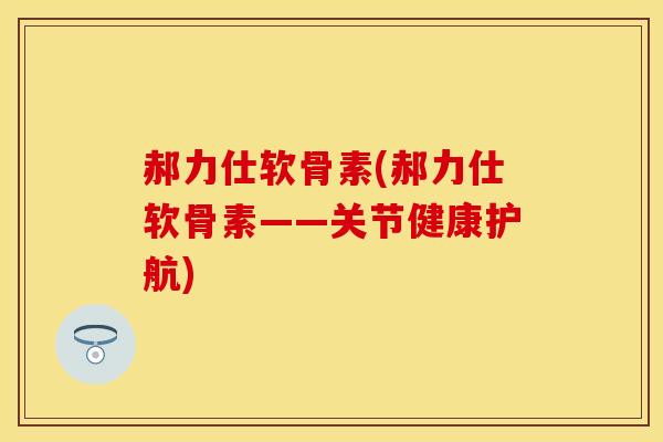 郝力仕软骨素(郝力仕软骨素——关节健康护航)